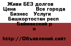 Живи БЕЗ долгов ! › Цена ­ 1 000 - Все города Бизнес » Услуги   . Башкортостан респ.,Баймакский р-н